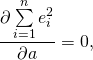 \begin{equation*} \frac{\partial \sum \limits_{i=1}^{n}{e_i^2}}{\partial a}=0, \end{equation*}